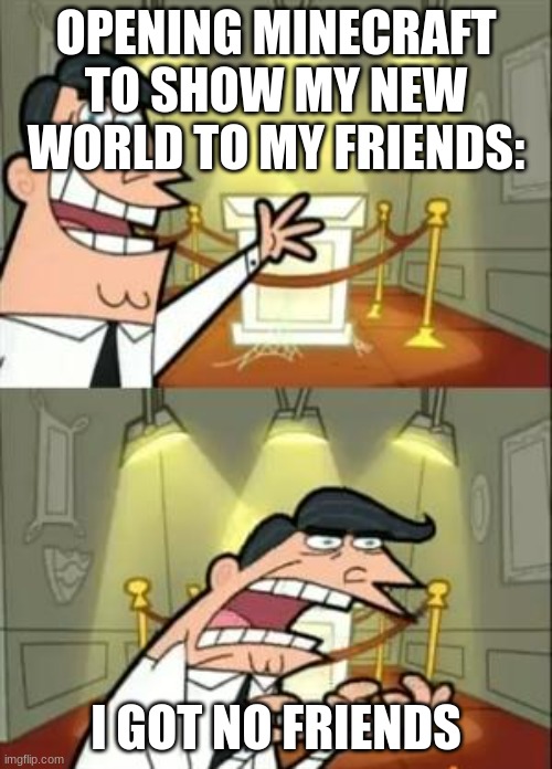 D: | OPENING MINECRAFT TO SHOW MY NEW WORLD TO MY FRIENDS:; I GOT NO FRIENDS | image tagged in memes,this is where i'd put my trophy if i had one | made w/ Imgflip meme maker
