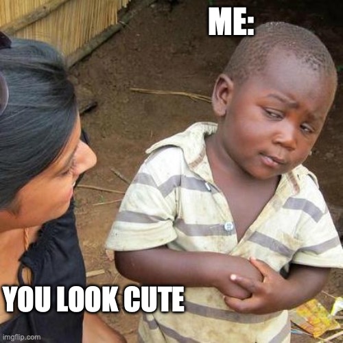 cute i look | ME:; YOU LOOK CUTE | image tagged in memes,third world skeptical kid | made w/ Imgflip meme maker