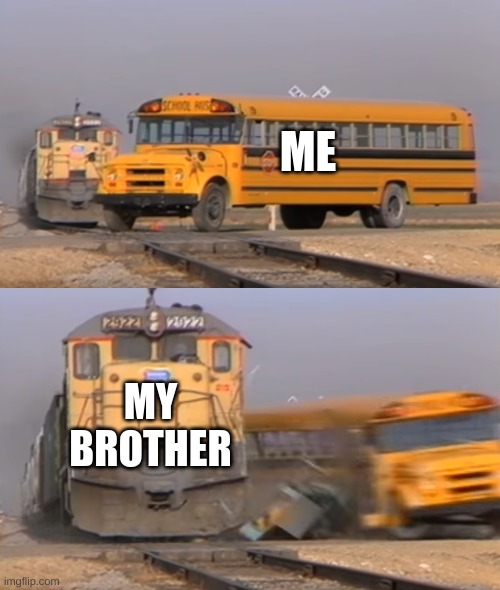 A train hitting a school bus | ME; MY BROTHER | image tagged in a train hitting a school bus | made w/ Imgflip meme maker