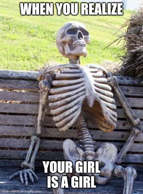 waiting skeleton | WHEN YOU REALIZE; YOUR GIRL IS A GIRL | image tagged in memes,waiting skeleton | made w/ Imgflip meme maker