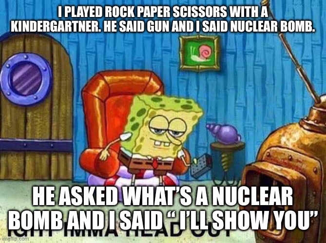 Imma head Out | I PLAYED ROCK PAPER SCISSORS WITH A KINDERGARTNER. HE SAID GUN AND I SAID NUCLEAR BOMB. HE ASKED WHAT’S A NUCLEAR BOMB AND I SAID “ I’LL SHOW YOU” | image tagged in imma head out | made w/ Imgflip meme maker