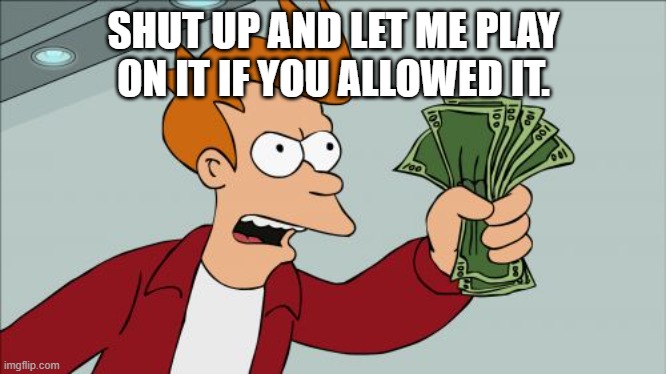 Shut Up And Take My Money Fry Meme | SHUT UP AND LET ME PLAY ON IT IF YOU ALLOWED IT. | image tagged in memes,shut up and take my money fry | made w/ Imgflip meme maker