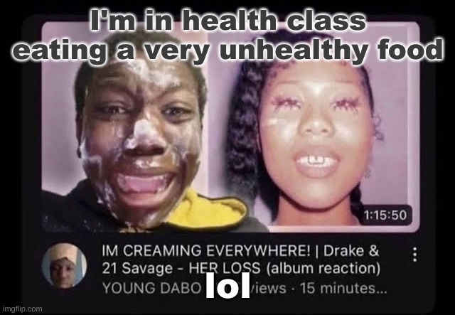 cream | I'm in health class eating a very unhealthy food; lol | image tagged in cream | made w/ Imgflip meme maker