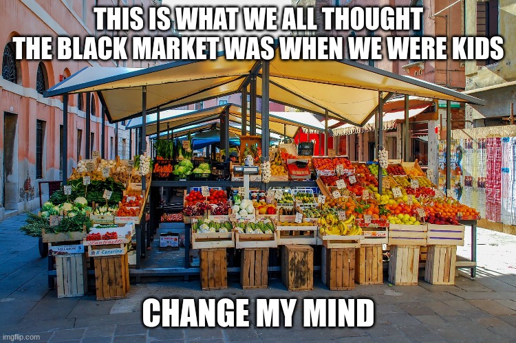Seriously who didn't think the black market looked like this, just with illegal stuff in the crates | THIS IS WHAT WE ALL THOUGHT THE BLACK MARKET WAS WHEN WE WERE KIDS; CHANGE MY MIND | image tagged in black market,memes | made w/ Imgflip meme maker