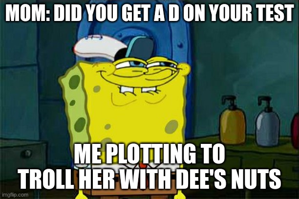 Don't You Squidward | MOM: DID YOU GET A D ON YOUR TEST; ME PLOTTING TO TROLL HER WITH DEE'S NUTS | image tagged in memes,don't you squidward | made w/ Imgflip meme maker