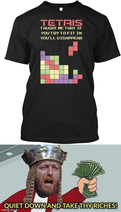Wise words Tetris t-shirt | image tagged in quiet down and take thy riches,tetris,t-shirt,gaming,memes,shirt | made w/ Imgflip meme maker