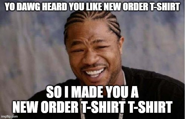 Yo Dawg Heard You Meme | YO DAWG HEARD YOU LIKE NEW ORDER T-SHIRT; SO I MADE YOU A NEW ORDER T-SHIRT T-SHIRT | image tagged in memes,yo dawg heard you | made w/ Imgflip meme maker