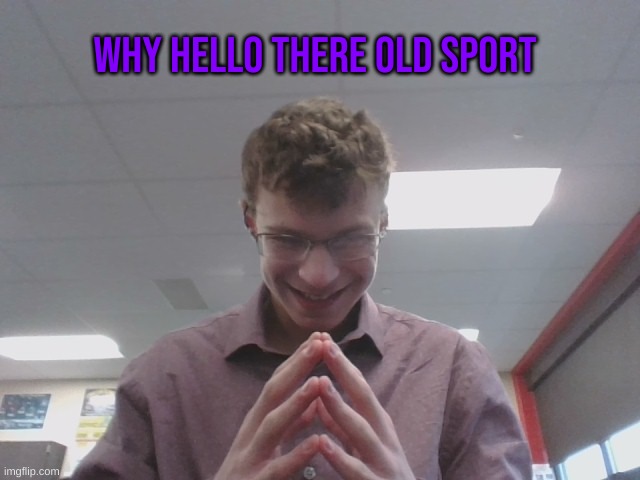 It's Me (Yep, I just showed up to school today as the Purple Guy) | WHY HELLO THERE OLD SPORT | image tagged in purple guy | made w/ Imgflip meme maker