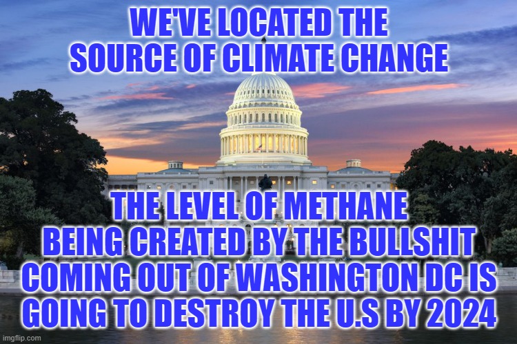 Washington DC swamp | WE'VE LOCATED THE SOURCE OF CLIMATE CHANGE; THE LEVEL OF METHANE BEING CREATED BY THE BULLSHIT COMING OUT OF WASHINGTON DC IS GOING TO DESTROY THE U.S BY 2024 | image tagged in washington dc swamp | made w/ Imgflip meme maker