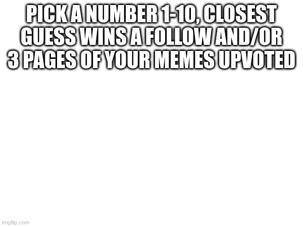 PICK A NUMBER 1-10, CLOSEST GUESS WINS A FOLLOW AND/OR 3 PAGES OF YOUR MEMES UPVOTED | made w/ Imgflip meme maker