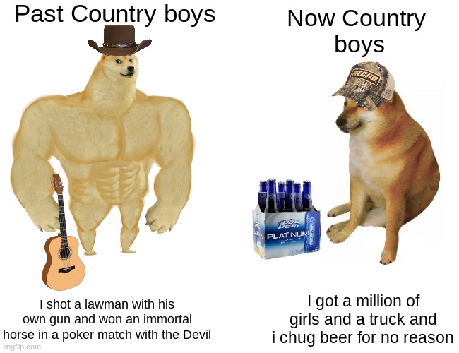 Buff Doge vs. Cheems | Past Country boys; Now Country 
boys; I shot a lawman with his own gun and won an immortal horse in a poker match with the Devil; I got a million of girls and a truck and i chug beer for no reason | image tagged in memes,buff doge vs cheems | made w/ Imgflip meme maker
