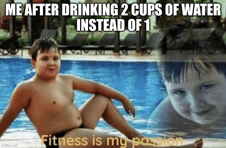 i healthy now | ME AFTER DRINKING 2 CUPS OF WATER
INSTEAD OF 1 | image tagged in fitness is my passion | made w/ Imgflip meme maker