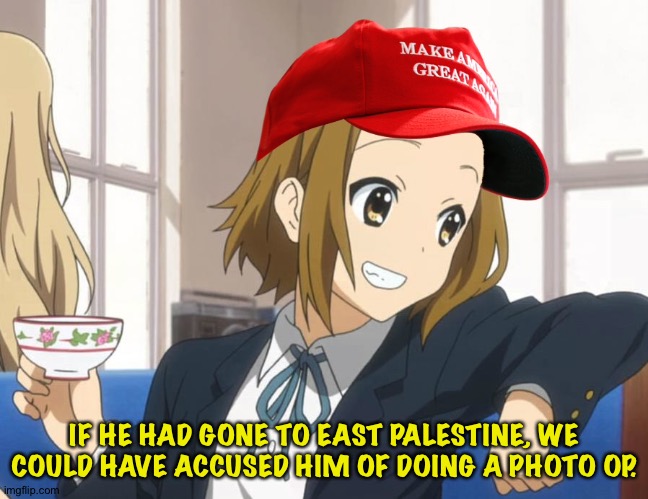 IF HE HAD GONE TO EAST PALESTINE, WE COULD HAVE ACCUSED HIM OF DOING A PHOTO OP. | made w/ Imgflip meme maker