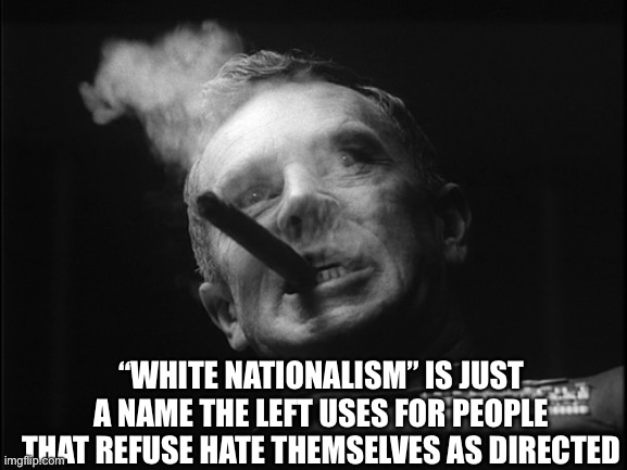 General Ripper (Dr. Strangelove) | “WHITE NATIONALISM” IS JUST A NAME THE LEFT USES FOR PEOPLE THAT REFUSE HATE THEMSELVES AS DIRECTED | image tagged in general ripper dr strangelove | made w/ Imgflip meme maker