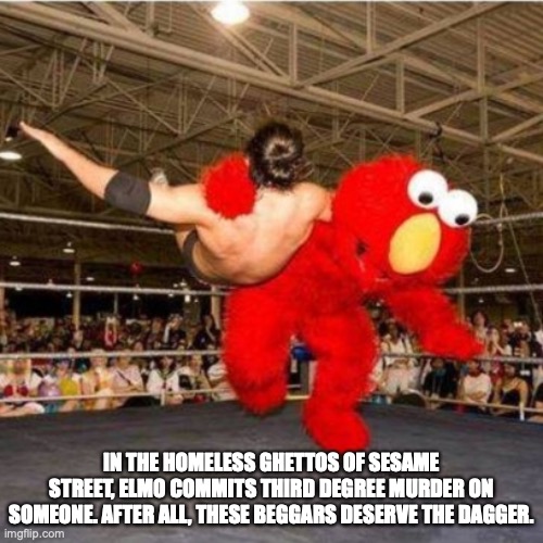 elmo commits murder | IN THE HOMELESS GHETTOS OF SESAME STREET, ELMO COMMITS THIRD DEGREE MURDER ON SOMEONE. AFTER ALL, THESE BEGGARS DESERVE THE DAGGER. | image tagged in elmo wrestling | made w/ Imgflip meme maker