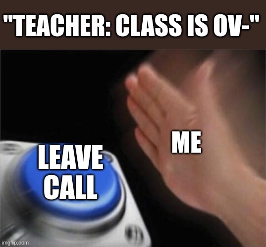 Class online be like | "TEACHER: CLASS IS OV-"; ME; LEAVE CALL | image tagged in memes,blank nut button | made w/ Imgflip meme maker