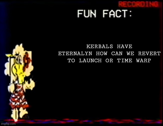 Watch "Green Harvest" to understand | KERBALS HAVE ETERNALYN HOW CAN WE REVERT TO LAUNCH OR TIME WARP | image tagged in broken sha fun fact | made w/ Imgflip meme maker