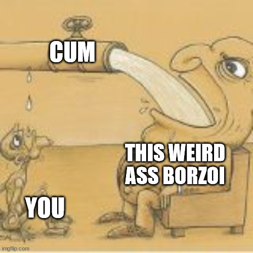 fat man drinking from pipe | CUM YOU THIS WEIRD ASS BORZOI | image tagged in fat man drinking from pipe | made w/ Imgflip meme maker