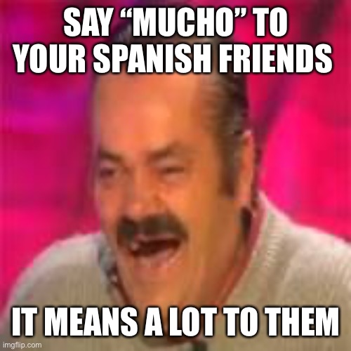 Spanish laughing man | SAY “MUCHO” TO YOUR SPANISH FRIENDS; IT MEANS A LOT TO THEM | image tagged in spanish laughing man,spanish | made w/ Imgflip meme maker
