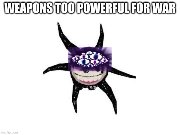 Weapons Too Powerful For War (mod: fear) | WEAPONS TOO POWERFUL FOR WAR | image tagged in screech | made w/ Imgflip meme maker