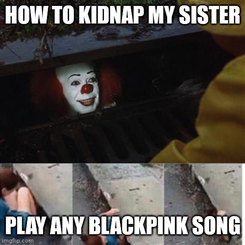 How to kidnap my sister | HOW TO KIDNAP MY SISTER; PLAY ANY BLACKPINK SONG | image tagged in pennywise in sewer | made w/ Imgflip meme maker