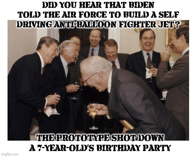 And then that happened... | DID YOU HEAR THAT BIDEN TOLD THE AIR FORCE TO BUILD A SELF DRIVING ANTI-BALLOON FIGHTER JET? THE PROTOTYPE SHOT DOWN A 7-YEAR-OLD'S BIRTHDAY PARTY | image tagged in old men laughing,politicians laughing,loco joe | made w/ Imgflip meme maker