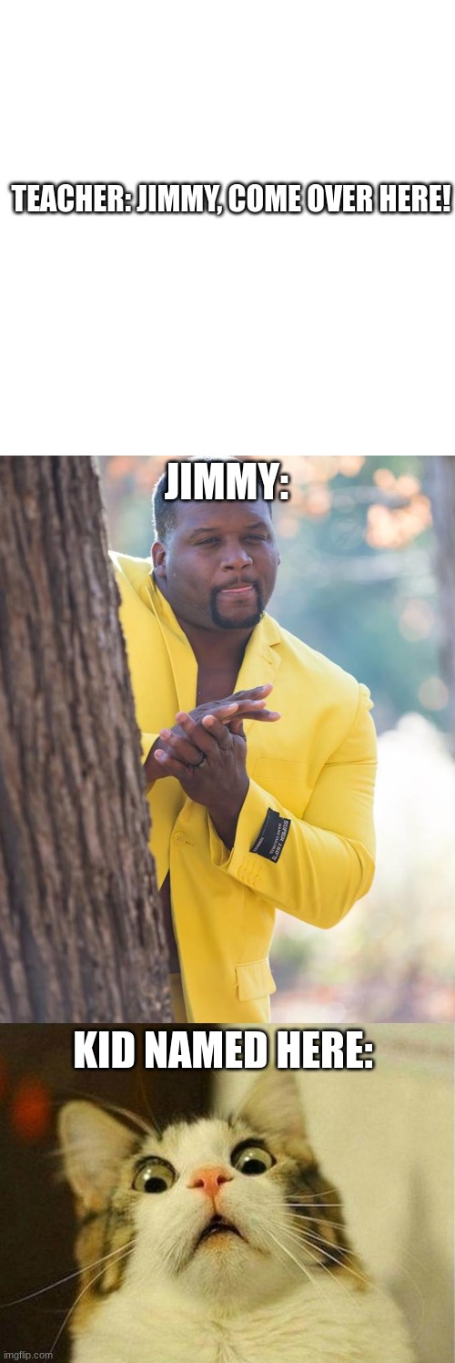 Little play on words eh? | TEACHER: JIMMY, COME OVER HERE! JIMMY:; KID NAMED HERE: | image tagged in memes,blank transparent square,anthony adams rubbing hands,scared cat | made w/ Imgflip meme maker