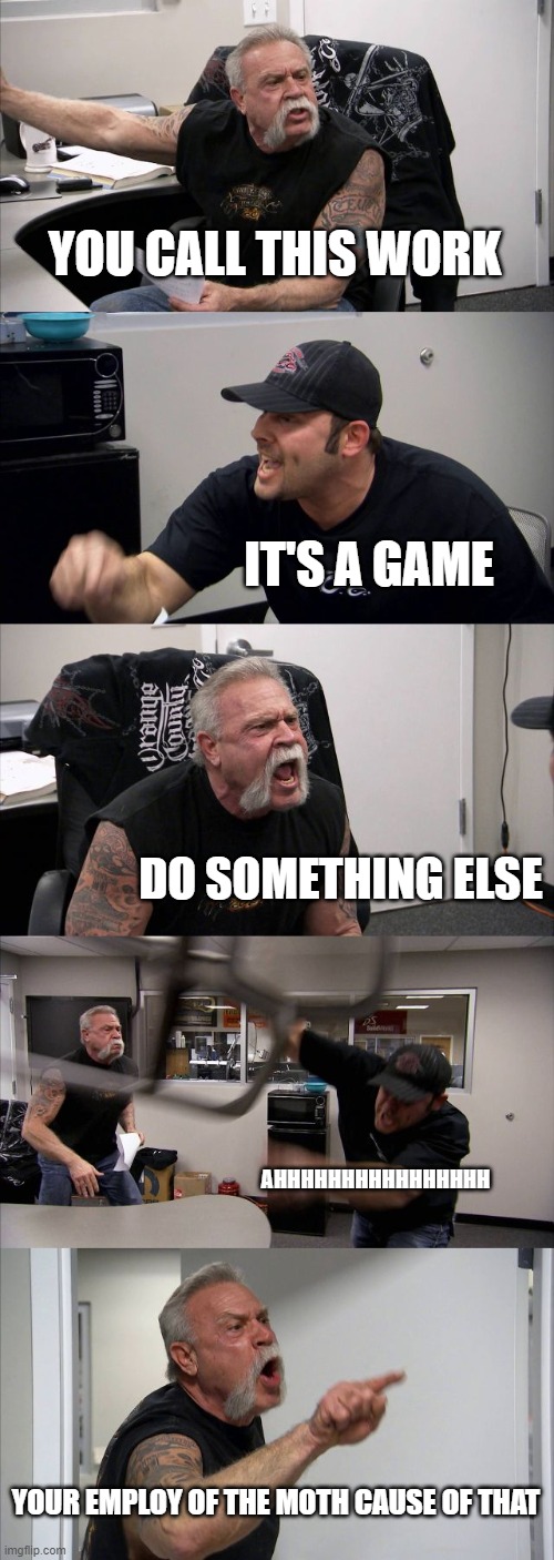 the boss likes bad stuff | YOU CALL THIS WORK; IT'S A GAME; DO SOMETHING ELSE; AHHHHHHHHHHHHHHHH; YOUR EMPLOY OF THE MOTH CAUSE OF THAT | image tagged in memes,american chopper argument | made w/ Imgflip meme maker