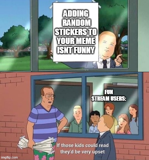Bobby Hill Kids No Watermark | ADDING  RANDOM STICKERS TO YOUR MEME ISNT FUNNY; FUN STREAM USERS: | image tagged in bobby hill kids no watermark | made w/ Imgflip meme maker