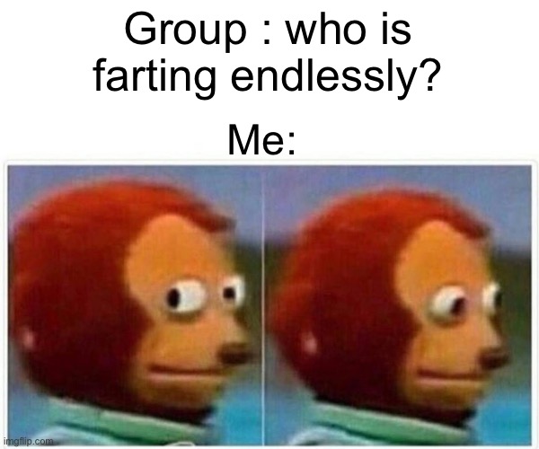 Monkey Puppet | Group : who is farting endlessly? Me: | image tagged in memes,monkey puppet | made w/ Imgflip meme maker