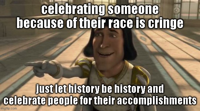 judging people not by the color of their skin but by the content of their character or something like that | celebrating someone because of their race is cringe; just let history be history and celebrate people for their accomplishments | image tagged in lord farquaad | made w/ Imgflip meme maker