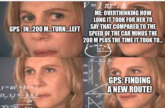 Overthinkers using a gps-system | ME: OVERTHINKING HOW LONG IT TOOK FOR HER TO SAY THAT COMPARED TO THE SPEED OF THE CAR MINUS THE 200 M PLUS THE TIME IT TOOK TO…; GPS : IN…200 M…TURN…LEFT; GPS: FINDING A NEW ROUTE! | image tagged in math lady/confused lady,adhd,adhd bingo,autism,autistic | made w/ Imgflip meme maker