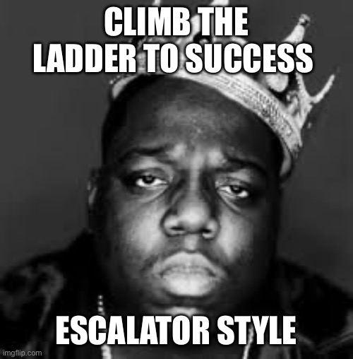 King Biggie Smalls | CLIMB THE LADDER TO SUCCESS ESCALATOR STYLE | image tagged in king biggie smalls | made w/ Imgflip meme maker