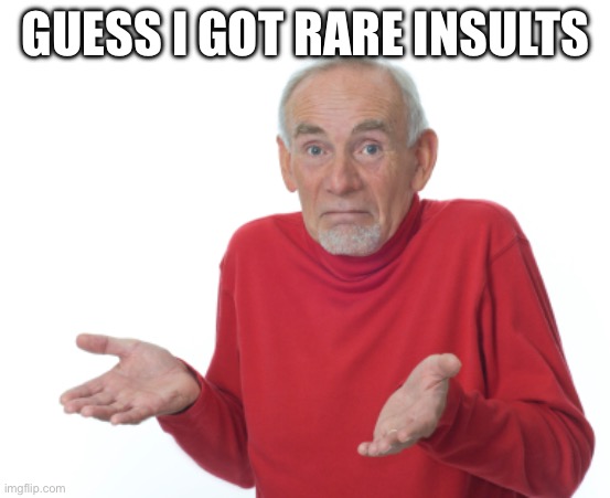 Guess I'll die  | GUESS I GOT RARE INSULTS | image tagged in guess i'll die | made w/ Imgflip meme maker