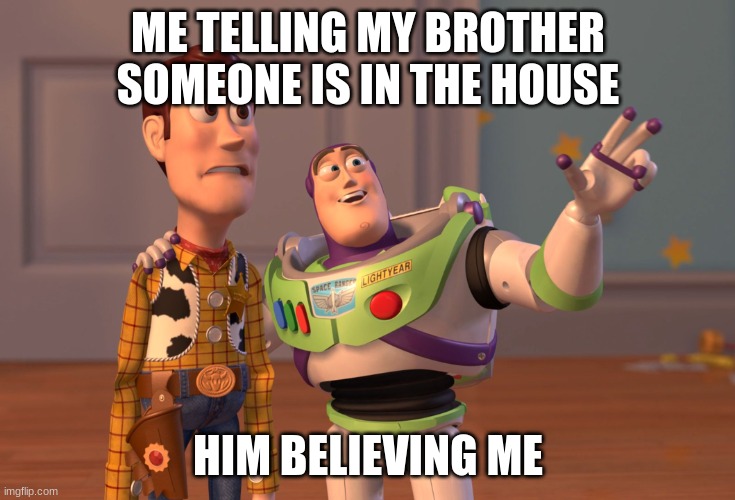people are in the house | ME TELLING MY BROTHER SOMEONE IS IN THE HOUSE; HIM BELIEVING ME | image tagged in memes,x x everywhere | made w/ Imgflip meme maker
