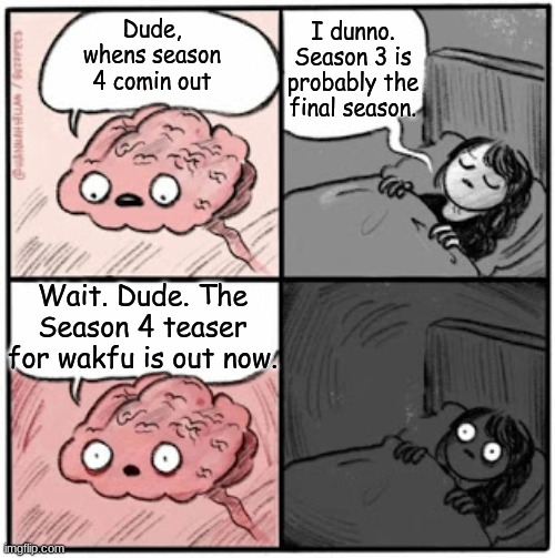 Brain Before Sleep | I dunno. Season 3 is probably the final season. Dude, whens season 4 comin out; Wait. Dude. The Season 4 teaser for wakfu is out now. | image tagged in brain before sleep | made w/ Imgflip meme maker