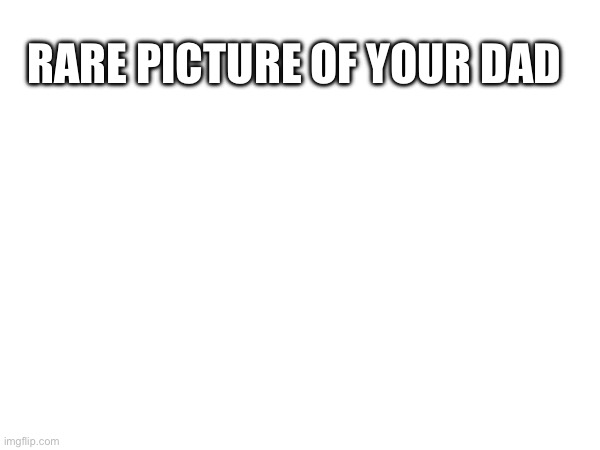 its empty | RARE PICTURE OF YOUR DAD | image tagged in blank white template | made w/ Imgflip meme maker