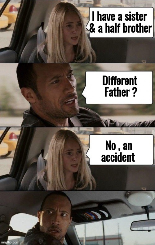 Rock Driving Longer | I have a sister   
& a half brother No , an       
accident Different     
Father ? | image tagged in rock driving longer | made w/ Imgflip meme maker