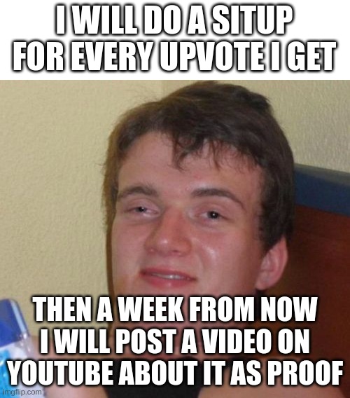 i will do it | I WILL DO A SITUP FOR EVERY UPVOTE I GET; THEN A WEEK FROM NOW I WILL POST A VIDEO ON YOUTUBE ABOUT IT AS PROOF | image tagged in memes,10 guy | made w/ Imgflip meme maker