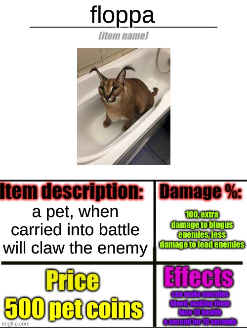 floppa |  floppa; a pet, when carried into battle will claw the enemy; 100, extra damage to bingus enemies, less damage to lead enemies; 500 pet coins; can make enemies bleed, making them lose 10 health a second for 10 seconds | image tagged in item-shop extended | made w/ Imgflip meme maker