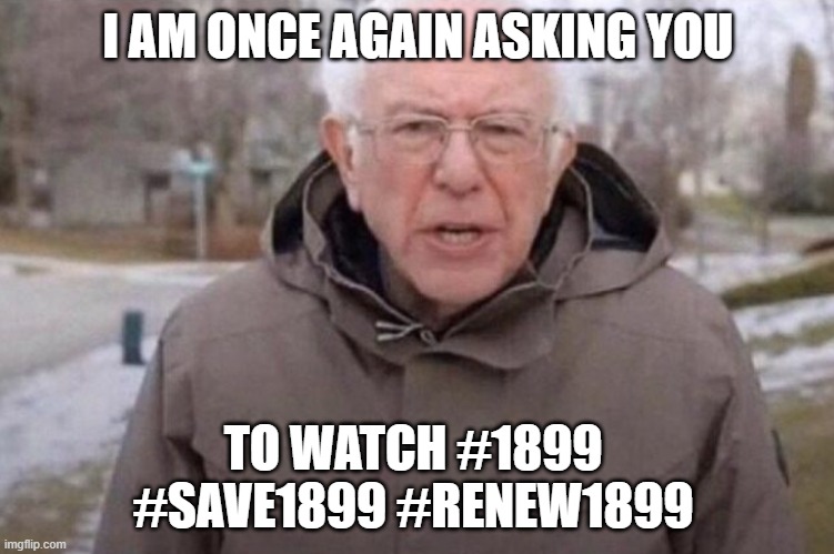 I am once again asking | I AM ONCE AGAIN ASKING YOU; TO WATCH #1899 
#SAVE1899 #RENEW1899 | image tagged in i am once again asking | made w/ Imgflip meme maker