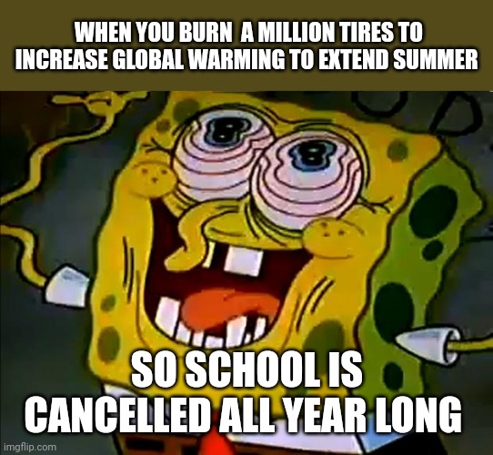 Global warming will cancel school | WHEN YOU BURN  A MILLION TIRES TO INCREASE GLOBAL WARMING TO EXTEND SUMMER; SO SCHOOL IS CANCELLED ALL YEAR LONG | image tagged in musically insane spongebob | made w/ Imgflip meme maker