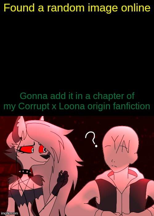 Found a random image online; Gonna add it in a chapter of my Corrupt x Loona origin fanfiction | image tagged in drizzy text temp | made w/ Imgflip meme maker