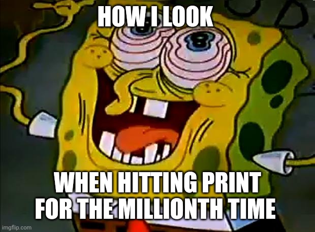 Just print already!!!! | HOW I LOOK; WHEN HITTING PRINT FOR THE MILLIONTH TIME | image tagged in musically insane spongebob | made w/ Imgflip meme maker