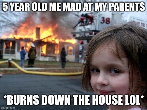 Disaster Girl | 5 YEAR OLD ME MAD AT MY PARENTS; *BURNS DOWN THE HOUSE LOL* | image tagged in memes,disaster girl | made w/ Imgflip meme maker