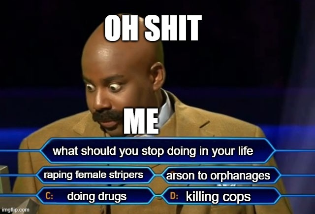 what crime would you give up | OH SHIT; ME; what should you stop doing in your life; raping female stripers; arson to orphanages; killing cops; doing drugs | image tagged in who wants to be a millionaire,quamire be like | made w/ Imgflip meme maker