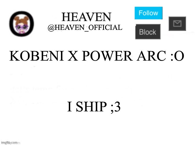 Watch the video get so many views and they make another one | KOBENI X POWER ARC :O; I SHIP ;3 | image tagged in heaven s template | made w/ Imgflip meme maker