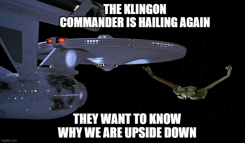 Star Trek Upside Down | THE KLINGON COMMANDER IS HAILING AGAIN; THEY WANT TO KNOW WHY WE ARE UPSIDE DOWN | image tagged in star trek,physics | made w/ Imgflip meme maker