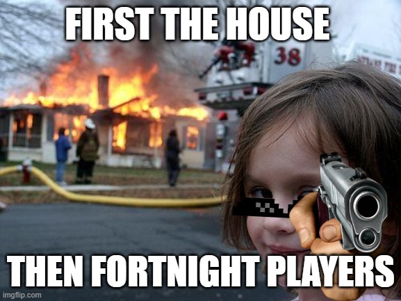 Disaster Girl | FIRST THE HOUSE; THEN FORTNIGHT PLAYERS | image tagged in memes,disaster girl | made w/ Imgflip meme maker