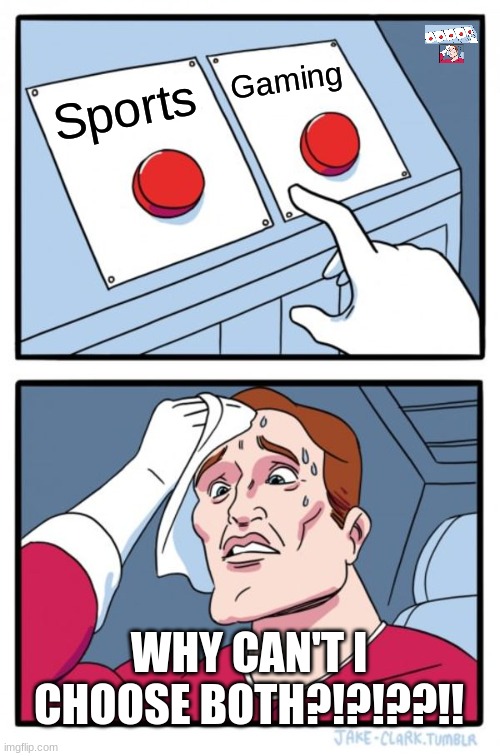 Who else agrees | Gaming; Sports; WHY CAN'T I CHOOSE BOTH?!?!??!! | image tagged in memes,two buttons | made w/ Imgflip meme maker